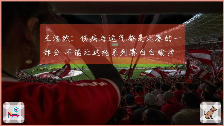 王浩然：伤病与运气都是比赛的一部分 不能让这轮系列赛白白输掉