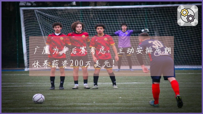 广厦为季后赛考虑，主动安排布朗休养薪资200万美元！
