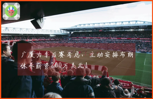 广厦为季后赛考虑，主动安排布朗休养薪资200万美元！