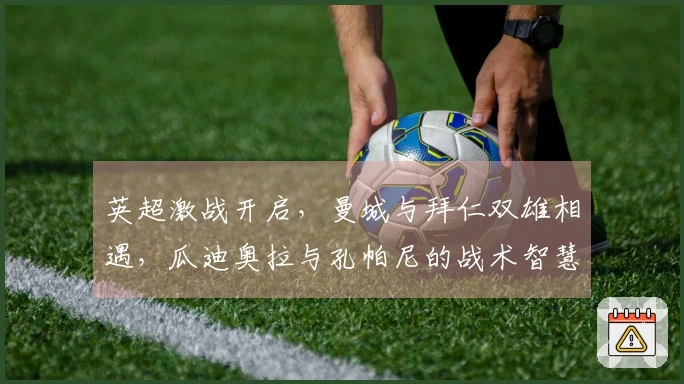 英超激战开启,曼城与拜仁双雄相遇,瓜迪奥拉与孔帕尼的战术智慧火花四射