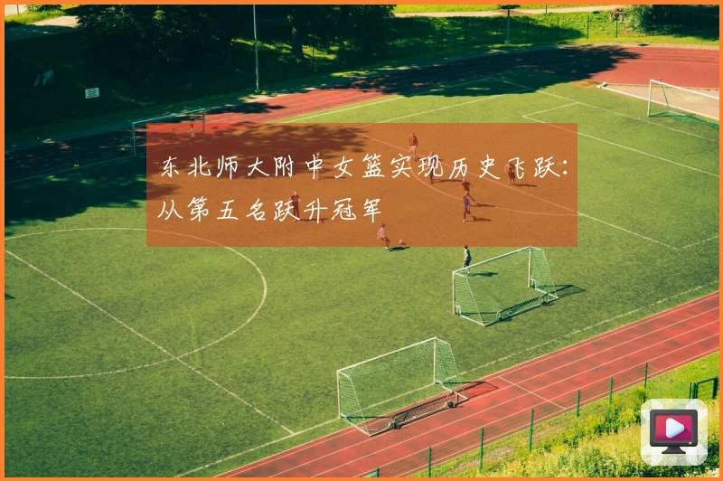 东北师大附中女篮实现历史飞跃：从第五名跃升冠军